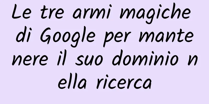 Le tre armi magiche di Google per mantenere il suo dominio nella ricerca