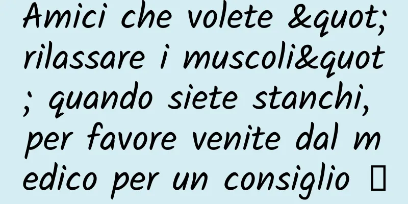 Amici che volete "rilassare i muscoli" quando siete stanchi, per favore venite dal medico per un consiglio →