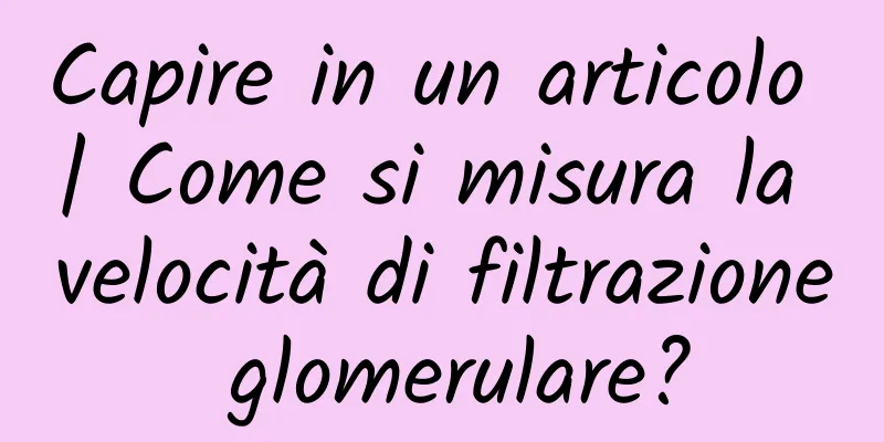 Capire in un articolo | Come si misura la velocità di filtrazione glomerulare?