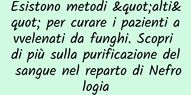 Esistono metodi "alti" per curare i pazienti avvelenati da funghi. Scopri di più sulla purificazione del sangue nel reparto di Nefrologia
