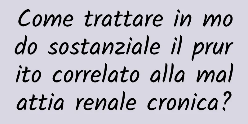 Come trattare in modo sostanziale il prurito correlato alla malattia renale cronica?
