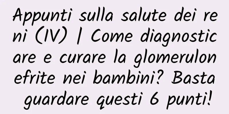 Appunti sulla salute dei reni (IV) | Come diagnosticare e curare la glomerulonefrite nei bambini? Basta guardare questi 6 punti!