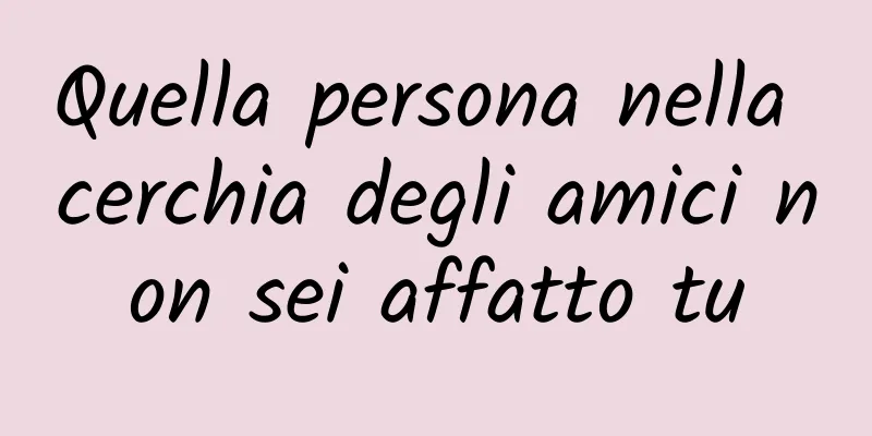 Quella persona nella cerchia degli amici non sei affatto tu