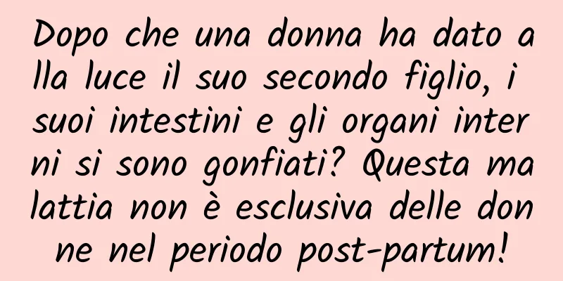 Dopo che una donna ha dato alla luce il suo secondo figlio, i suoi intestini e gli organi interni si sono gonfiati? Questa malattia non è esclusiva delle donne nel periodo post-partum!