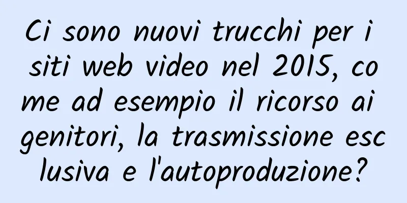Ci sono nuovi trucchi per i siti web video nel 2015, come ad esempio il ricorso ai genitori, la trasmissione esclusiva e l'autoproduzione?