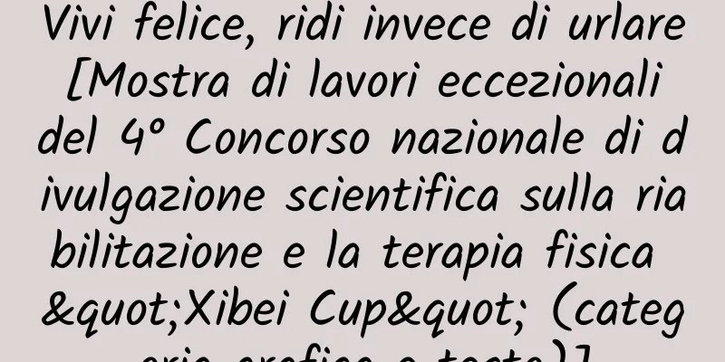 Vivi felice, ridi invece di urlare [Mostra di lavori eccezionali del 4° Concorso nazionale di divulgazione scientifica sulla riabilitazione e la terapia fisica "Xibei Cup" (categoria grafica e testo)]