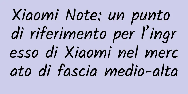 Xiaomi Note: un punto di riferimento per l’ingresso di Xiaomi nel mercato di fascia medio-alta