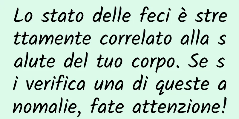 Lo stato delle feci è strettamente correlato alla salute del tuo corpo. Se si verifica una di queste anomalie, fate attenzione!