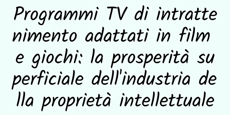 Programmi TV di intrattenimento adattati in film e giochi: la prosperità superficiale dell'industria della proprietà intellettuale