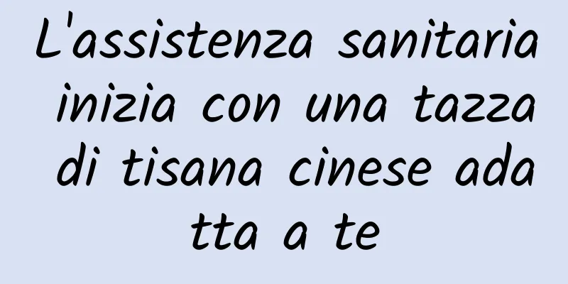 L'assistenza sanitaria inizia con una tazza di tisana cinese adatta a te