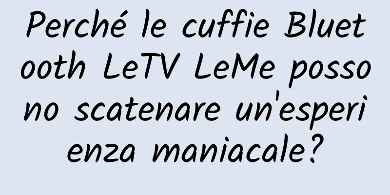 Perché le cuffie Bluetooth LeTV LeMe possono scatenare un'esperienza maniacale?
