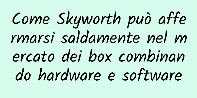 Come Skyworth può affermarsi saldamente nel mercato dei box combinando hardware e software