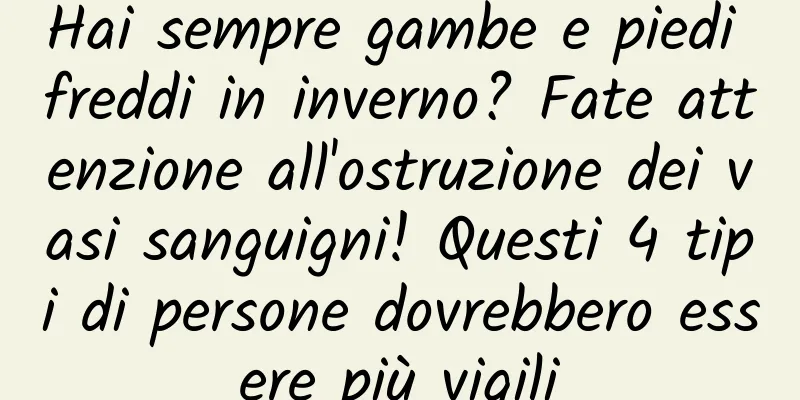 Hai sempre gambe e piedi freddi in inverno? Fate attenzione all'ostruzione dei vasi sanguigni! Questi 4 tipi di persone dovrebbero essere più vigili