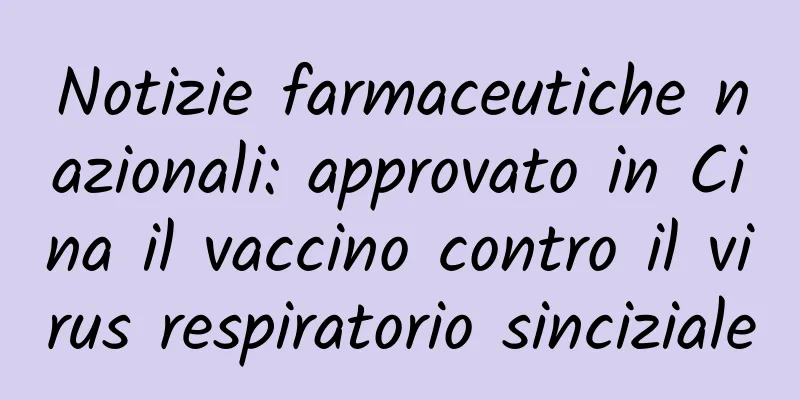 Notizie farmaceutiche nazionali: approvato in Cina il vaccino contro il virus respiratorio sinciziale