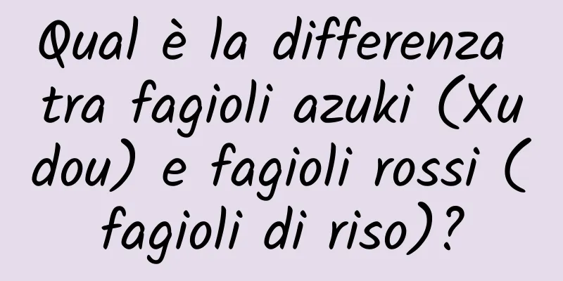Qual è la differenza tra fagioli azuki (Xudou) e fagioli rossi (fagioli di riso)?