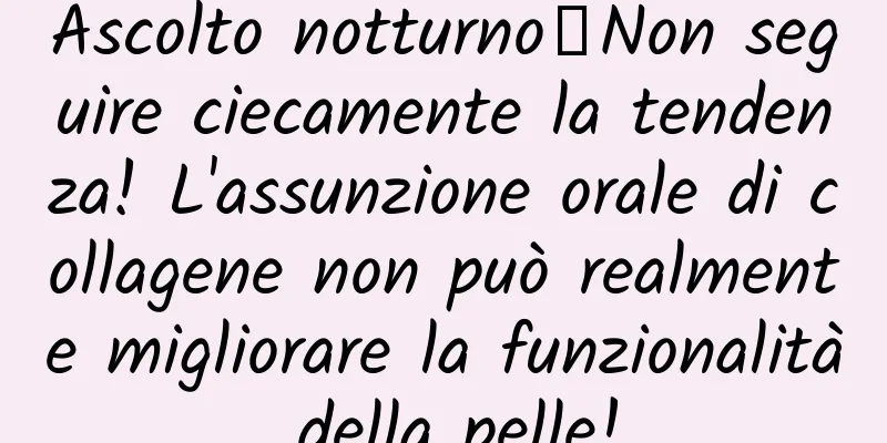 Ascolto notturno｜Non seguire ciecamente la tendenza! L'assunzione orale di collagene non può realmente migliorare la funzionalità della pelle!