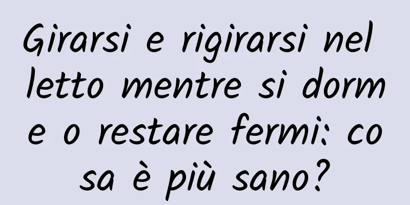 Girarsi e rigirarsi nel letto mentre si dorme o restare fermi: cosa è più sano?