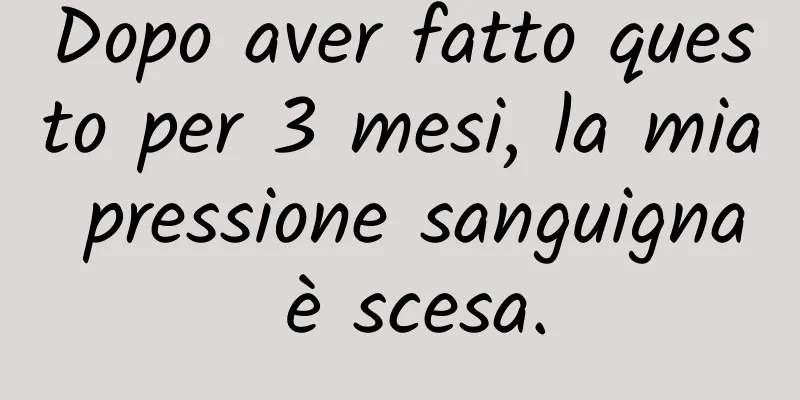 Dopo aver fatto questo per 3 mesi, la mia pressione sanguigna è scesa.