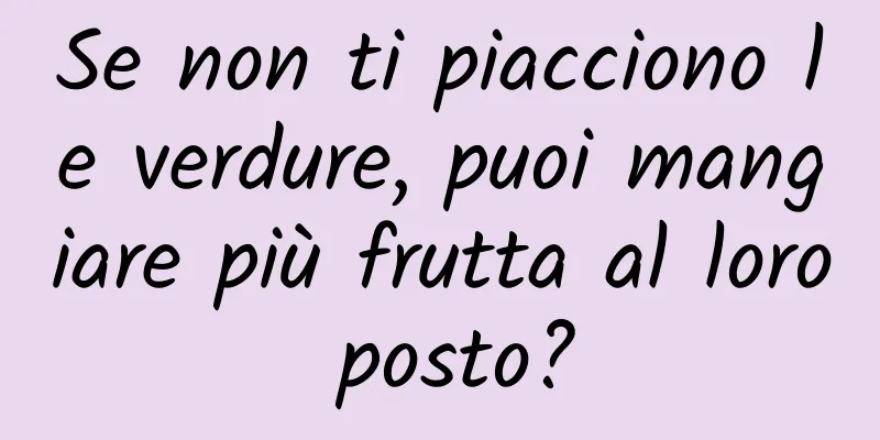 Se non ti piacciono le verdure, puoi mangiare più frutta al loro posto?