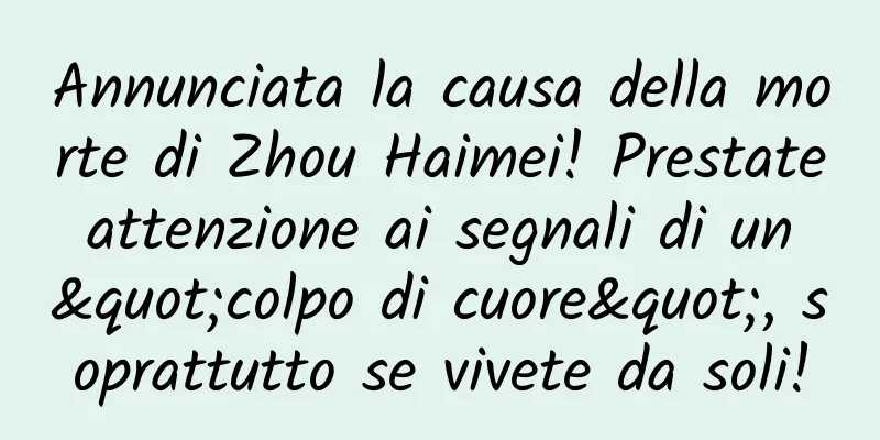 Annunciata la causa della morte di Zhou Haimei! Prestate attenzione ai segnali di un "colpo di cuore", soprattutto se vivete da soli!