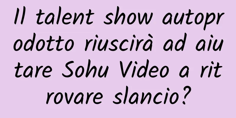 Il talent show autoprodotto riuscirà ad aiutare Sohu Video a ritrovare slancio?