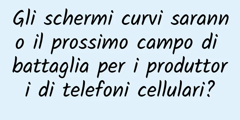 Gli schermi curvi saranno il prossimo campo di battaglia per i produttori di telefoni cellulari?
