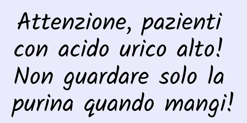 Attenzione, pazienti con acido urico alto! Non guardare solo la purina quando mangi!