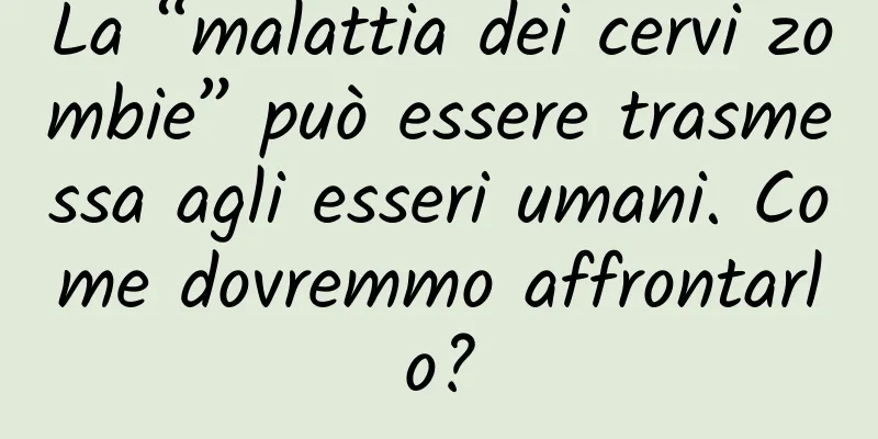 La “malattia dei cervi zombie” può essere trasmessa agli esseri umani. Come dovremmo affrontarlo?