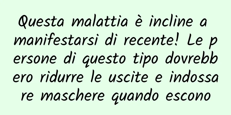 Questa malattia è incline a manifestarsi di recente! Le persone di questo tipo dovrebbero ridurre le uscite e indossare maschere quando escono