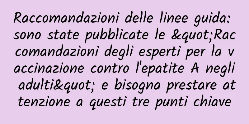 Raccomandazioni delle linee guida: sono state pubblicate le "Raccomandazioni degli esperti per la vaccinazione contro l'epatite A negli adulti" e bisogna prestare attenzione a questi tre punti chiave