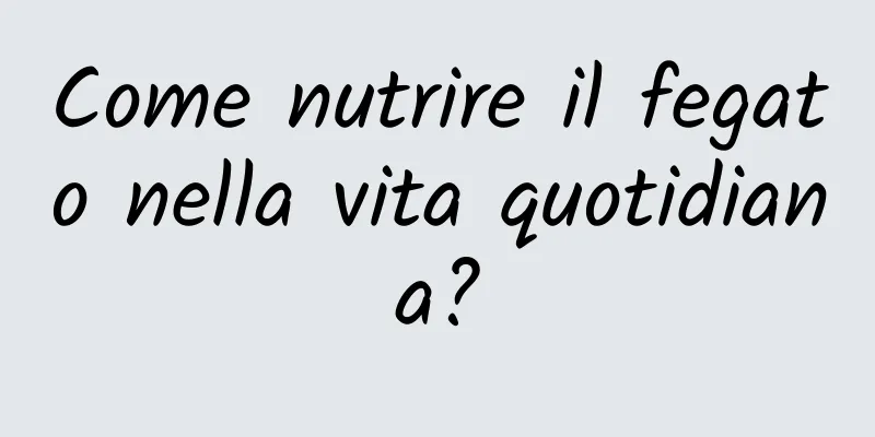 Come nutrire il fegato nella vita quotidiana?