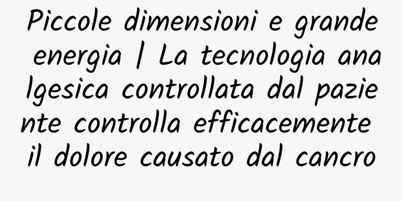 Piccole dimensioni e grande energia | La tecnologia analgesica controllata dal paziente controlla efficacemente il dolore causato dal cancro
