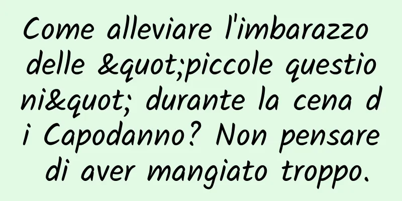 Come alleviare l'imbarazzo delle "piccole questioni" durante la cena di Capodanno? Non pensare di aver mangiato troppo.