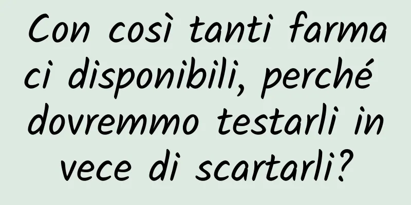 Con così tanti farmaci disponibili, perché dovremmo testarli invece di scartarli?
