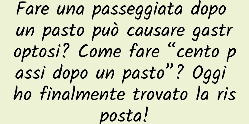 Fare una passeggiata dopo un pasto può causare gastroptosi? Come fare “cento passi dopo un pasto”? Oggi ho finalmente trovato la risposta!