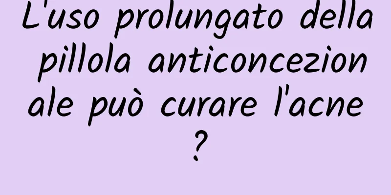 L'uso prolungato della pillola anticoncezionale può curare l'acne?