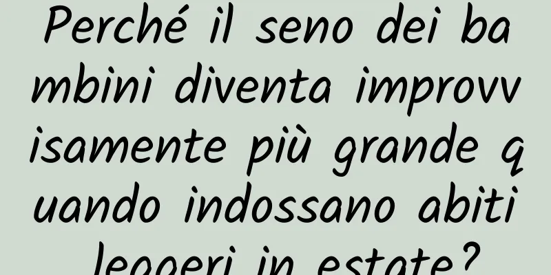 Perché il seno dei bambini diventa improvvisamente più grande quando indossano abiti leggeri in estate?