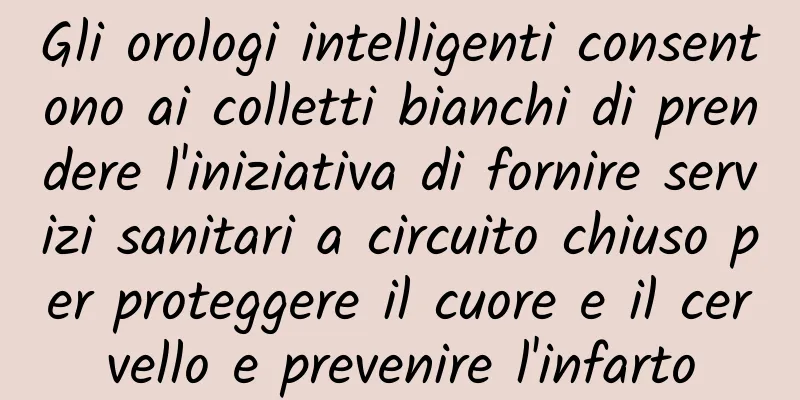 Gli orologi intelligenti consentono ai colletti bianchi di prendere l'iniziativa di fornire servizi sanitari a circuito chiuso per proteggere il cuore e il cervello e prevenire l'infarto