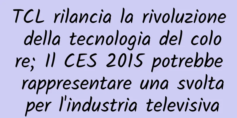 TCL rilancia la rivoluzione della tecnologia del colore; Il CES 2015 potrebbe rappresentare una svolta per l'industria televisiva