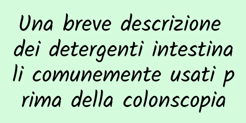 Una breve descrizione dei detergenti intestinali comunemente usati prima della colonscopia