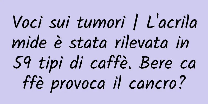 Voci sui tumori | L'acrilamide è stata rilevata in 59 tipi di caffè. Bere caffè provoca il cancro?