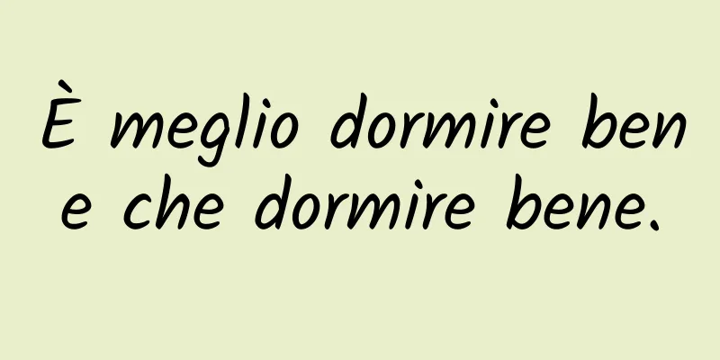 È meglio dormire bene che dormire bene.