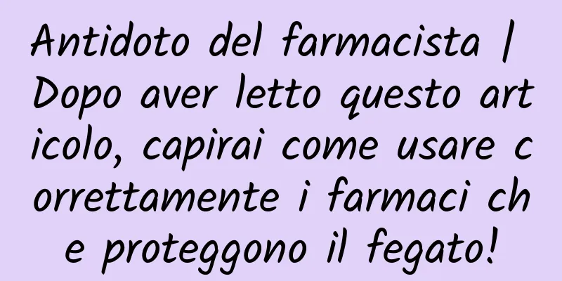 Antidoto del farmacista | Dopo aver letto questo articolo, capirai come usare correttamente i farmaci che proteggono il fegato!