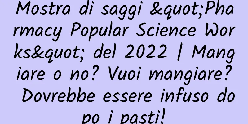 Mostra di saggi "Pharmacy Popular Science Works" del 2022 | Mangiare o no? Vuoi mangiare? Dovrebbe essere infuso dopo i pasti!