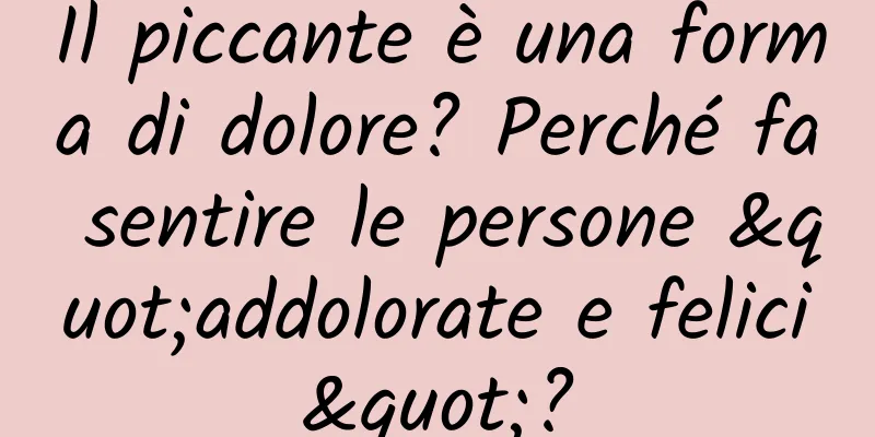 Il piccante è una forma di dolore? Perché fa sentire le persone "addolorate e felici"?