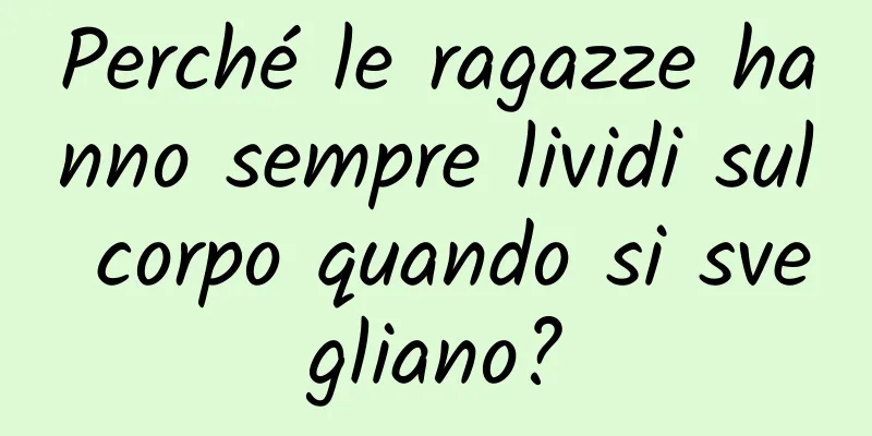 Perché le ragazze hanno sempre lividi sul corpo quando si svegliano?