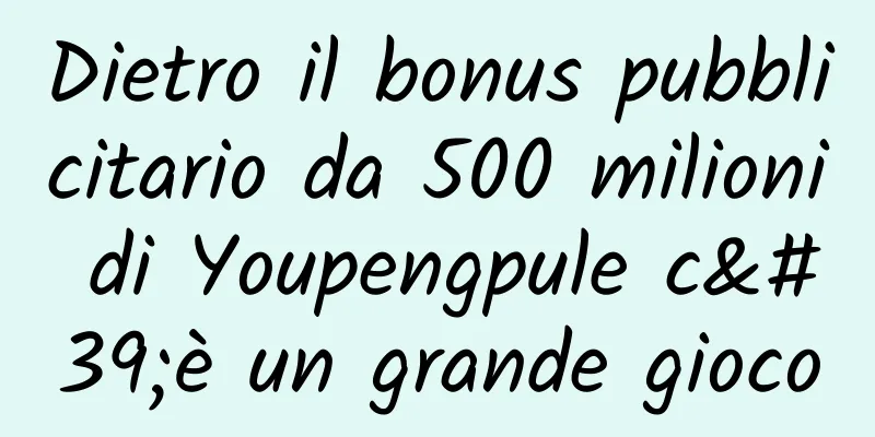 Dietro il bonus pubblicitario da 500 milioni di Youpengpule c'è un grande gioco