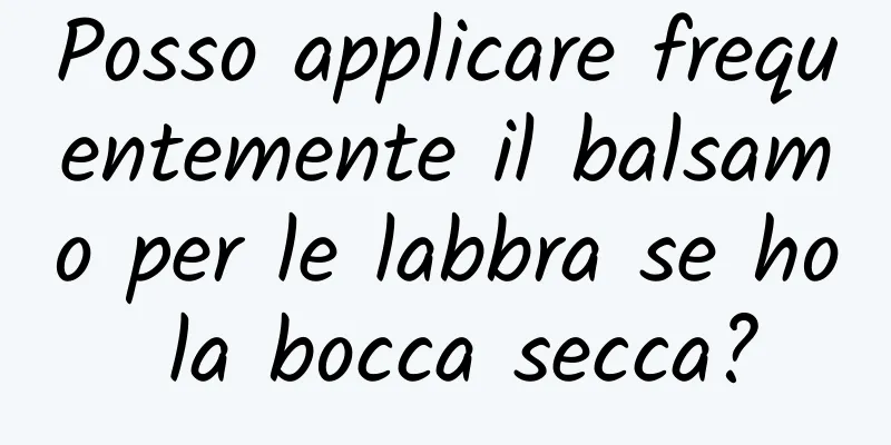 Posso applicare frequentemente il balsamo per le labbra se ho la bocca secca?