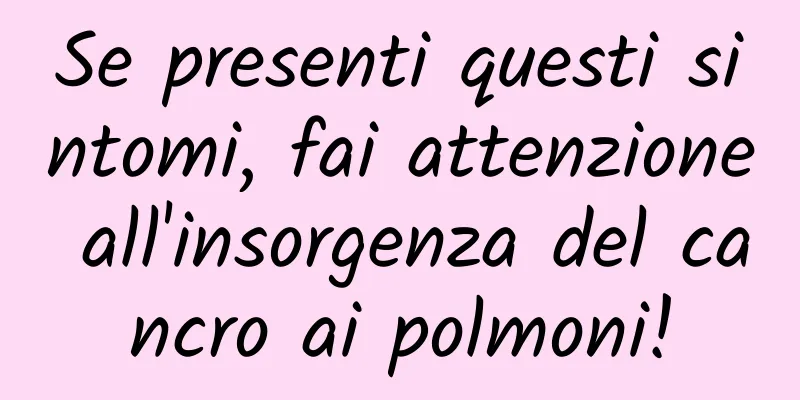 Se presenti questi sintomi, fai attenzione all'insorgenza del cancro ai polmoni!