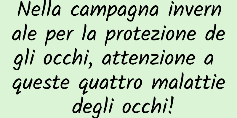 Nella campagna invernale per la protezione degli occhi, attenzione a queste quattro malattie degli occhi!
